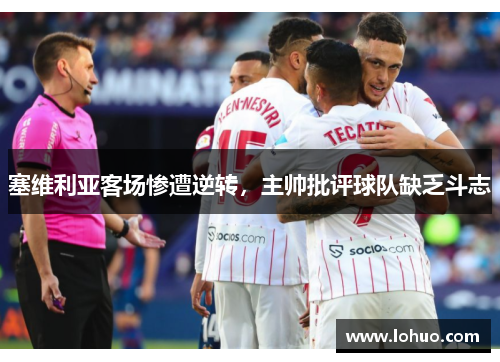 塞维利亚客场惨遭逆转，主帅批评球队缺乏斗志