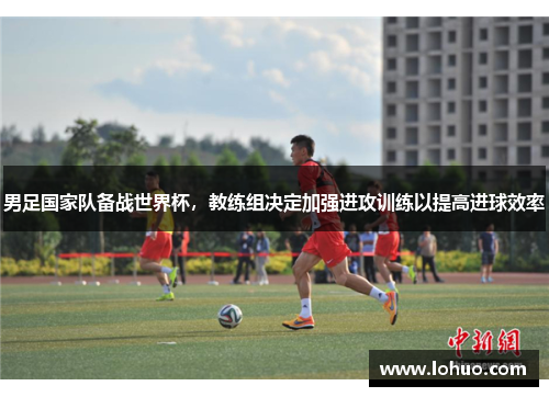 男足国家队备战世界杯，教练组决定加强进攻训练以提高进球效率