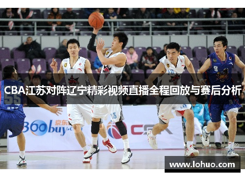 CBA江苏对阵辽宁精彩视频直播全程回放与赛后分析