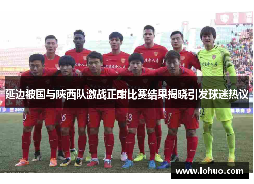 延边被国与陕西队激战正酣比赛结果揭晓引发球迷热议