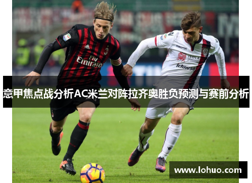 意甲焦点战分析AC米兰对阵拉齐奥胜负预测与赛前分析