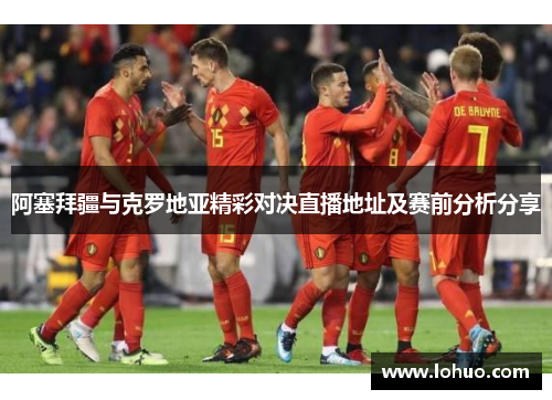阿塞拜疆与克罗地亚精彩对决直播地址及赛前分析分享
