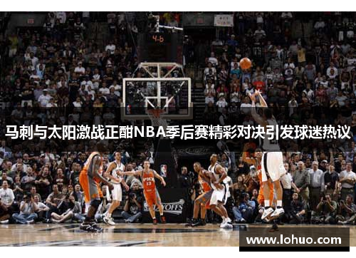马刺与太阳激战正酣NBA季后赛精彩对决引发球迷热议