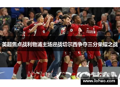 英超焦点战利物浦主场迎战切尔西争夺三分荣耀之战