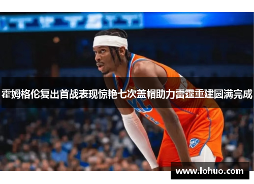 霍姆格伦复出首战表现惊艳七次盖帽助力雷霆重建圆满完成