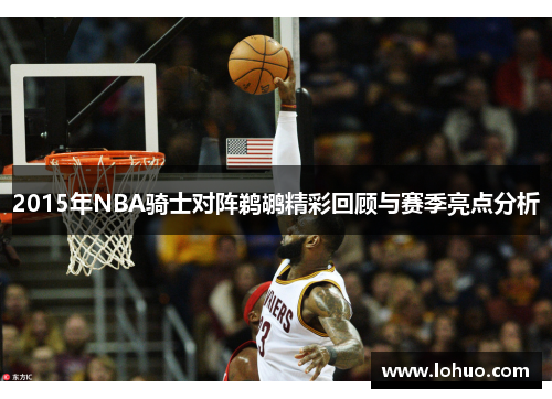 2015年NBA骑士对阵鹈鹕精彩回顾与赛季亮点分析