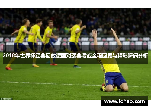 2018年世界杯经典回放德国对瑞典激战全程回顾与精彩瞬间分析