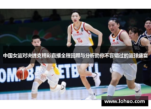 中国女篮对决捷克精彩直播全程回顾与分析助你不容错过的篮球盛宴