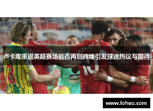 卢卡库重返英超赛场能否再创辉煌引发球迷热议与期待